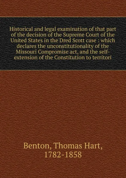 Обложка книги Historical and legal examination of that part of the decision of the Supreme Court of the United States in the Dred Scott case, Benton Thomas Hart