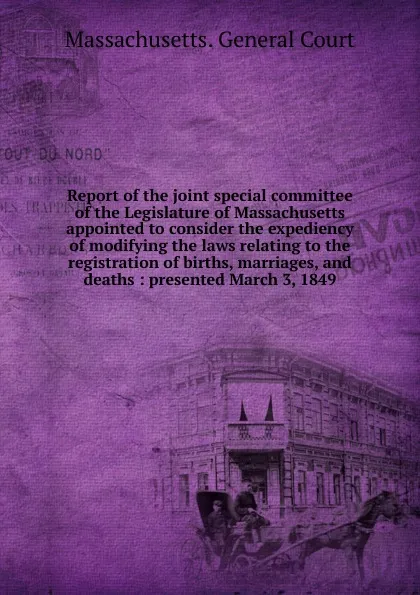 Обложка книги Report of the joint special committee of the Legislature of Massachusetts appointed to consider the expediency of modifying the laws relating to the registration of births, marriages and deaths, Massachusetts. General court