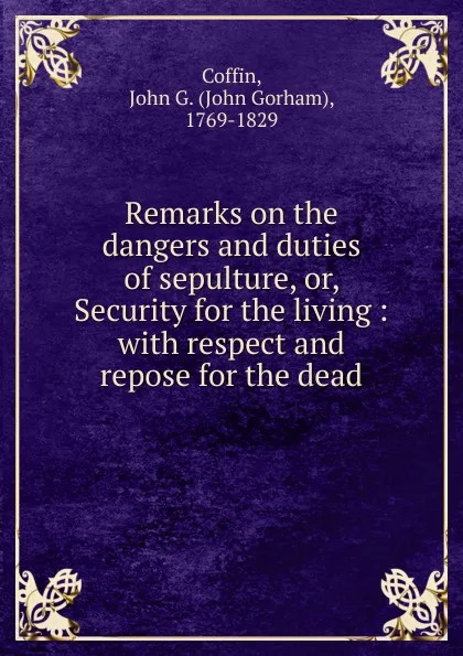 Обложка книги Remarks on the dangers and duties of sepulture. Or, Security for the living, John Gorham Coffin