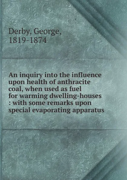 Обложка книги An inquiry into the influence upon health of anthracite coal, George Derby