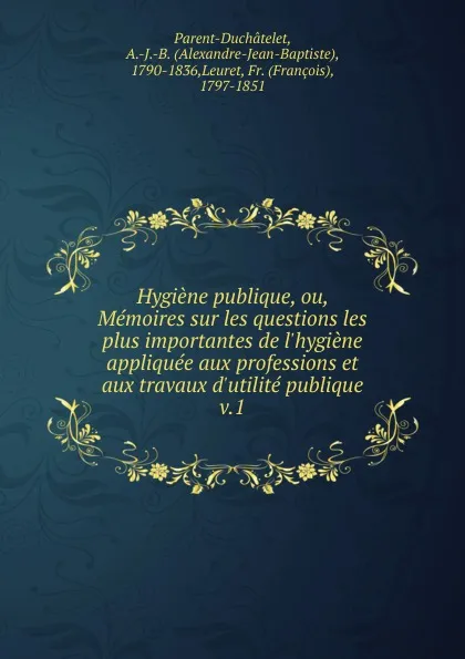 Обложка книги Hygiene publique, ou, Memoires sur les questions les plus importantes de l.hygiene appliquee aux professions et aux travaux d.utilite publique, Alexandre-Jean-Baptiste Parent-Duchâtelet