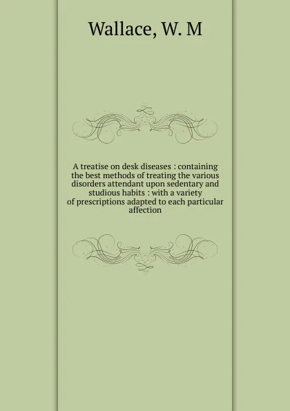 Обложка книги A treatise on desk diseases, W.M. Wallace