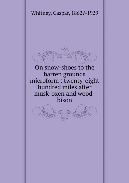 Обложка книги On snow-shoes to the barren grounds microform, Caspar Whitney