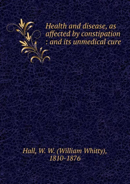 Обложка книги Health and disease, as affected by constipation, William Whitty Hall