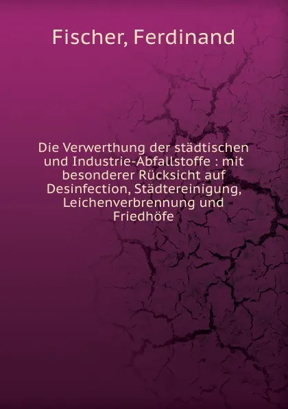 Обложка книги Die Verwerthung der stadtischen und Industrie-Abfallstoffe, Ferdinand Fischer