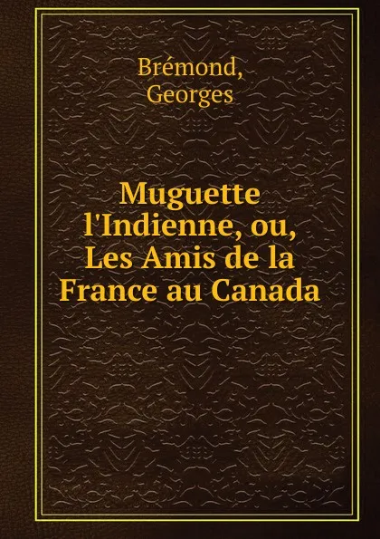 Обложка книги Muguette l.Indienne. ou, Les Amis de la France au Canada, Georges Brémond