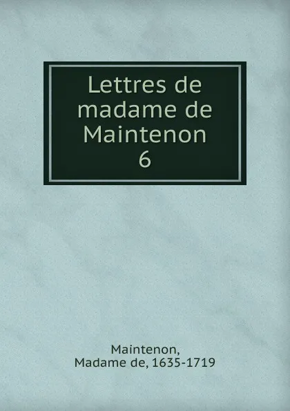 Обложка книги Lettres de madame de Maintenon. Tome 6, Madame de Maintenon