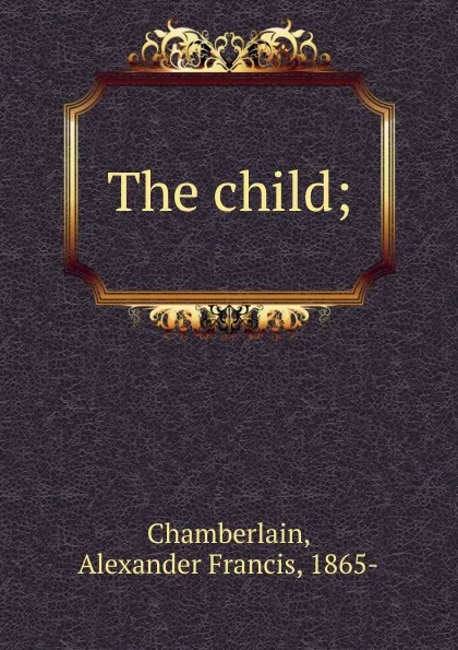 Обложка книги The child, Alexander Francis Chamberlain