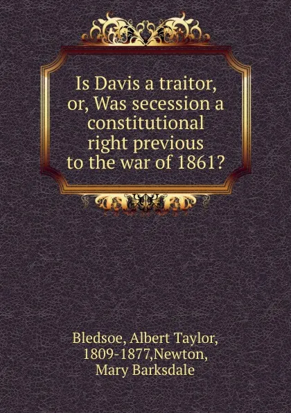 Обложка книги Is Davis a traitor. Or, Was secession a constitutional right previous to the war of 1861., Albert Taylor Bledsoe