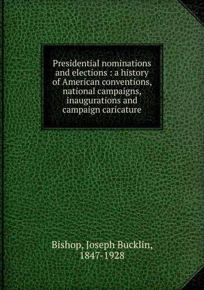 Обложка книги Presidential nominations and elections, Joseph Bucklin Bishop