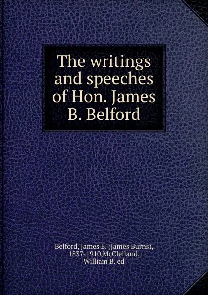 Обложка книги The writings and speeches of Hon. James B. Belford, James Burns Belford, William B. McClelland