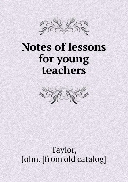 Обложка книги Notes of lessons for young teachers, John Taylor