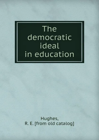 Обложка книги The democratic ideal in education, R.E. Hughes