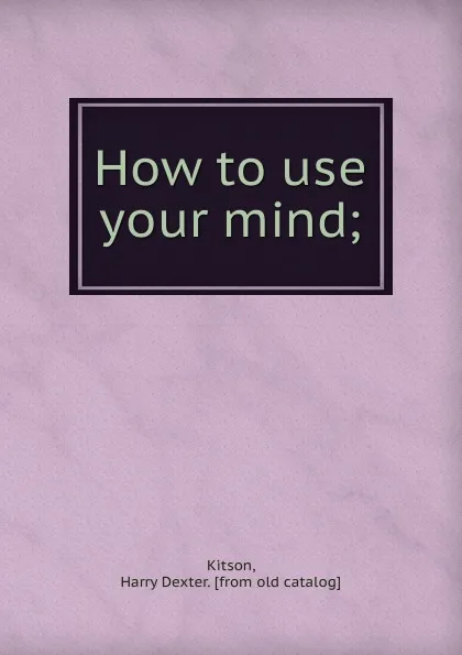 Обложка книги How to use your mind, Harry Dexter Kitson