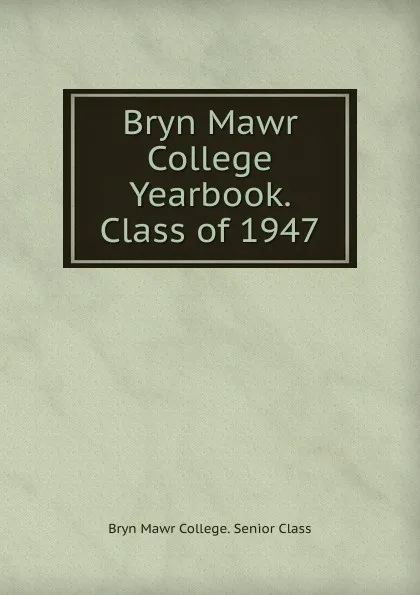 Обложка книги Bryn Mawr College Yearbook. Class of 1947, Bryn Mawr College. Senior Class