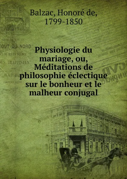 Обложка книги Physiologie du mariage, ou, Meditations de philosophie eclectique sur le bonheur et le malheur conjugal, Honoré de Balzac