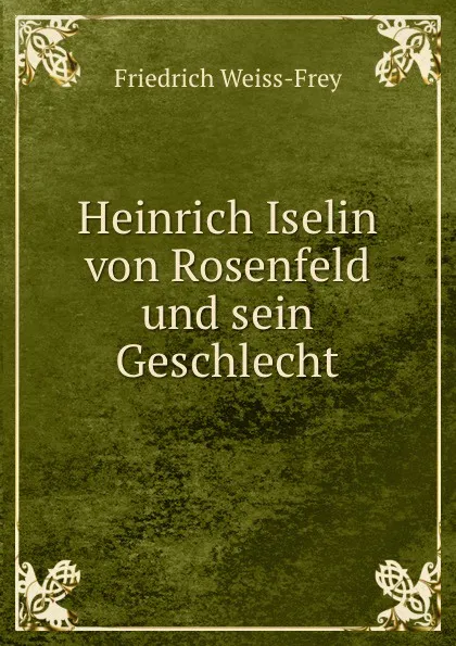 Обложка книги Heinrich Iselin von Rosenfeld und sein Geschlecht, F. Weiss-Frey