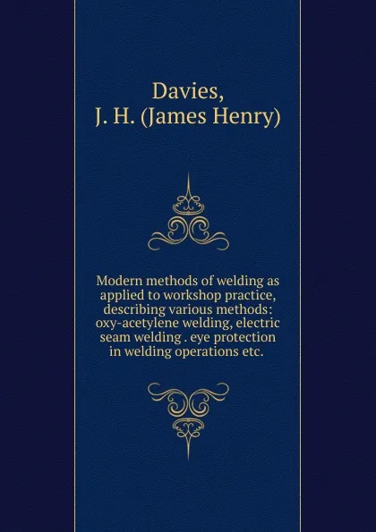 Обложка книги Modern methods of welding as applied to workshop practice, James Henry Davies