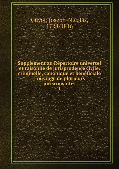 Обложка книги Supplement au Repertoire universel et raisonne de jurisprudence civile, criminelle, canonique et beneficiale. Tome 1, Joseph-Nicolas Guyot