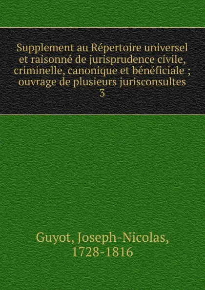 Обложка книги Supplement au Repertoire universel et raisonne de jurisprudence civile, criminelle, canonique et beneficiale. Tome 3, Joseph-Nicolas Guyot