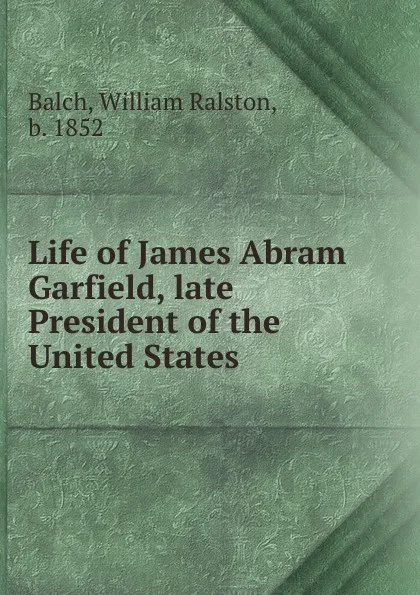 Обложка книги Life of James Abram Garfield, William Ralston Balch