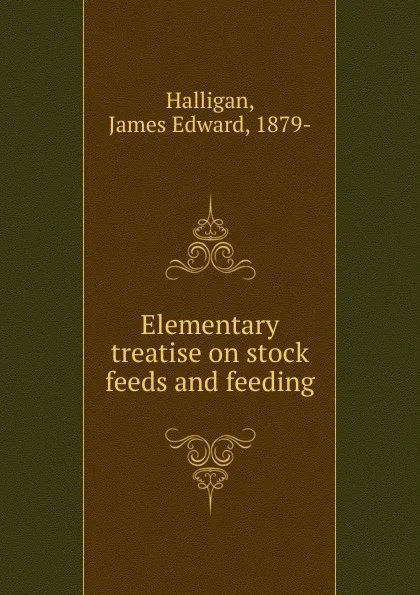 Обложка книги Elementary treatise on stock feeds and feeding, James Edward Halligan