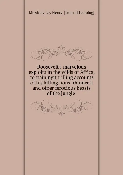 Обложка книги Roosevelt.s marvelous exploits in the wilds of Africa, Jay Henry Mowbray