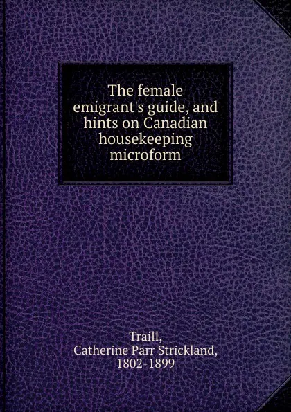 Обложка книги The female emigrant.s guide, and hints on Canadian housekeeping microform, Catherine Parr Strickland Traill