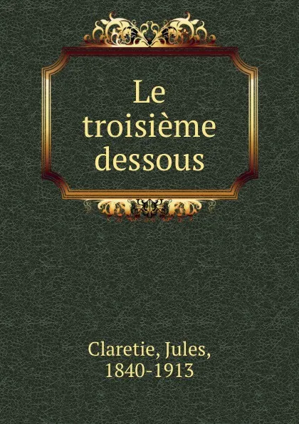 Обложка книги Le troisieme dessous, Jules Claretie