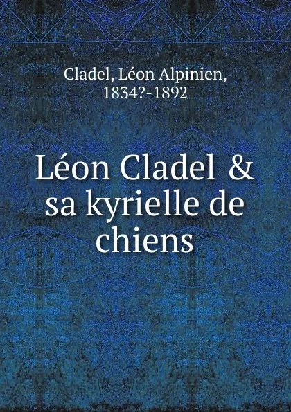 Обложка книги Leon Cladel and sa kyrielle de chiens, Léon Alpinien Cladel