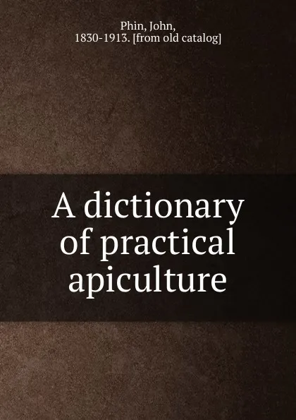 Обложка книги A dictionary of practical apiculture, John Phin