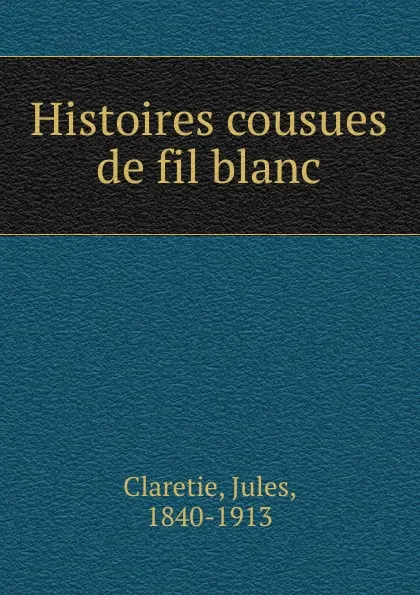 Обложка книги Histoires cousues de fil blanc, Jules Claretie