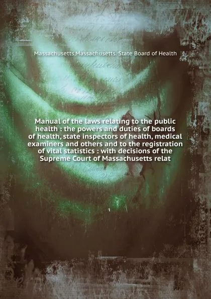 Обложка книги Manual of the laws relating to the public health, Massachusetts. State Board of Health Massachusetts