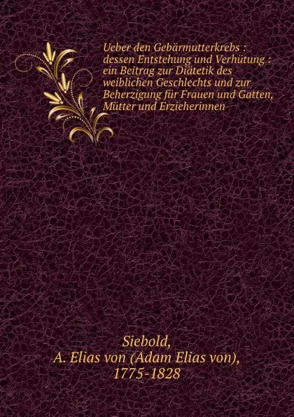 Обложка книги Ueber den Gebarmutterkrebs Dessen Entstehung und Verhutun, Adam Elias von Siebold