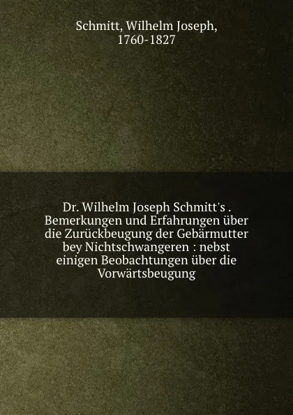 Обложка книги Dr. Wilhelm Joseph Schmitt.s . Bemerkungen und Erfahrungen uber die Zuruckbeugung der Gebarmutter bey Nichtschwangeren, Wilhelm Joseph Schmitt