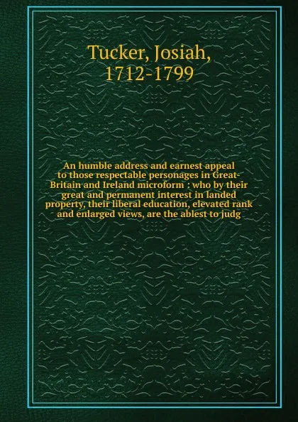 Обложка книги An humble address and earnest appeal to those respectable personages in Great-Britain and Ireland microform, Josiah Tucker