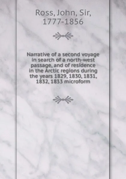 Обложка книги Narrative of a second voyage in search of a north-west passage, and of residence in the Arctic regions during the years 1829, 1830, 1831, 1832, 1833 microform, John Ross