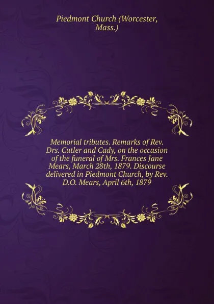 Обложка книги Memorial tributes. Remarks of Rev. Drs. Cutler and Cady, on the occasion of the funeral of Mrs. Frances Jane Mears, March 28th, 1879. Discourse delivered in Piedmont Church, by Rev. D.O. Mears, April 6th, 1879, Worcester