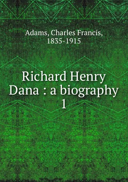 Обложка книги Richard Henry Dana. Volume 1, Charles Francis Adams