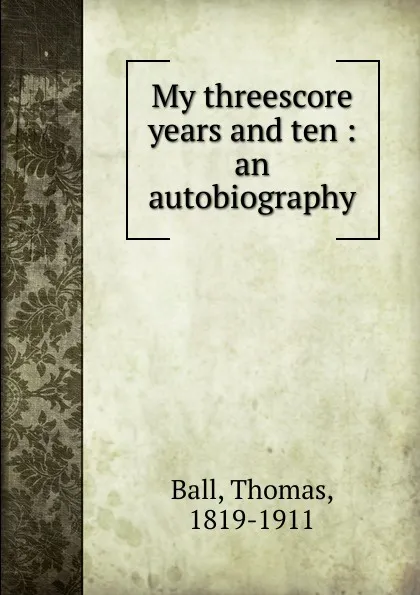 Обложка книги My threescore years and ten, Thomas Ball