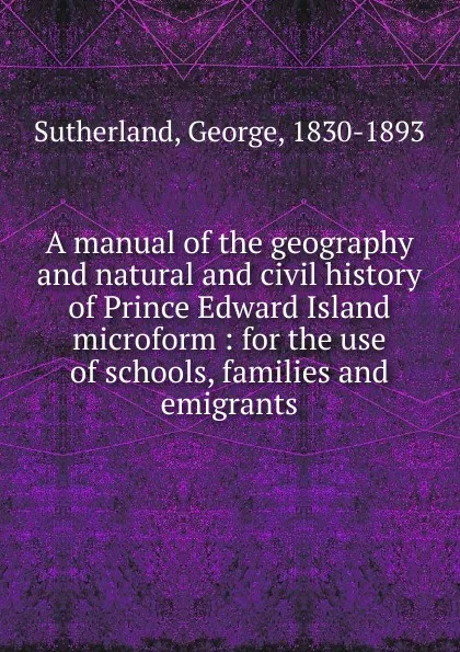 Обложка книги A manual of the geography and natural and civil history of Prince Edward Island microform, George Sutherland