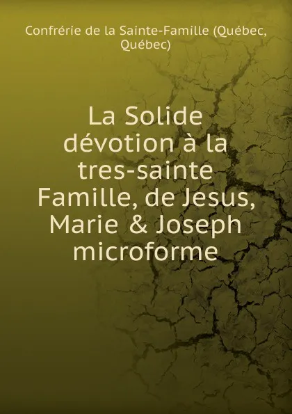 Обложка книги La Solide devotion a la tres-sainte Famille, de Jesus, Marie . Joseph microforme, Québec