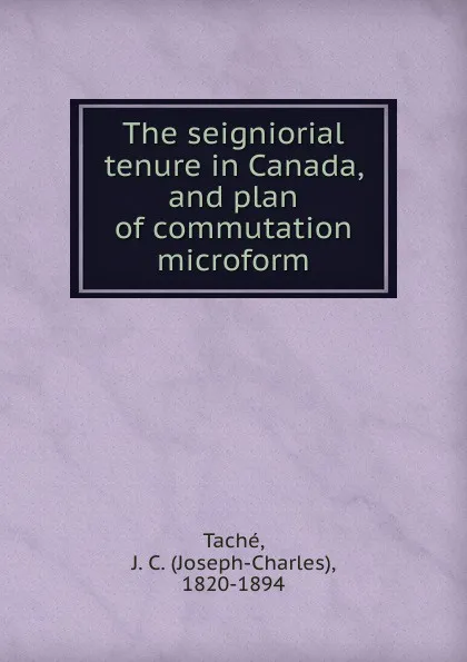 Обложка книги The seigniorial tenure in Canada, and plan of commutation microform, Joseph-Charles Taché