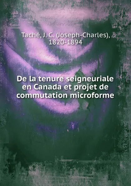 Обложка книги De la tenure seigneuriale en Canada et projet de commutation microforme, Joseph-Charles Taché