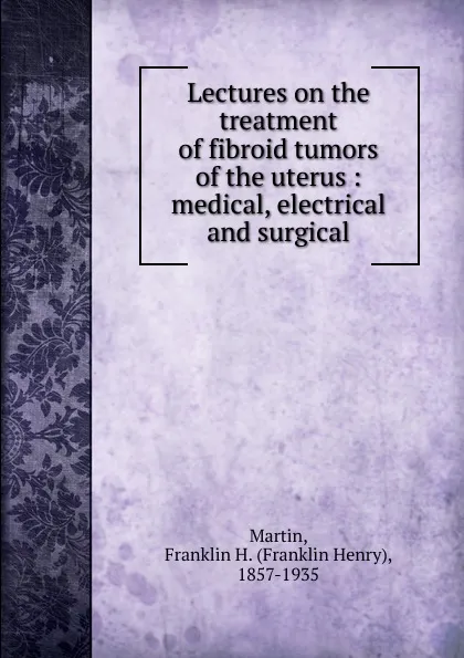 Обложка книги Lectures on the treatment of fibroid tumors of the uterus, Franklin Henry Martin