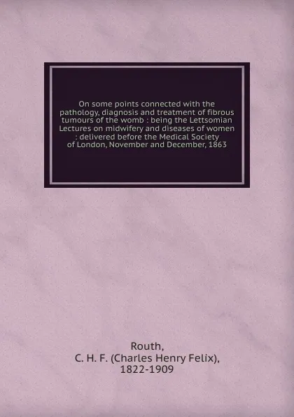 Обложка книги On some points connected with the pathology, diagnosis and treatment of fibrous tumours of the womb, Charles Henry Felix Routh