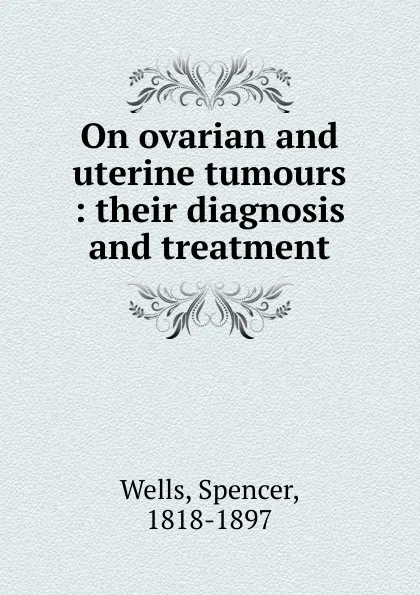 Обложка книги On ovarian and uterine tumours, Spencer Wells