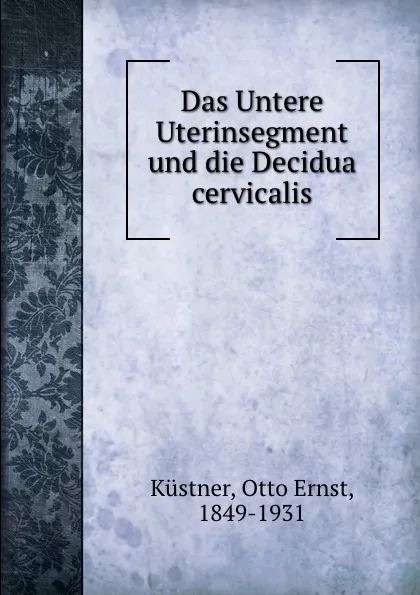 Обложка книги Das Untere Uterinsegment und die Decidua cervicalis, Otto Ernst Küstner