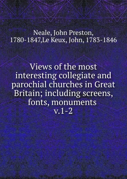 Обложка книги Views of the most interesting collegiate and parochial churches in Great Britain. Volume 1, John Preston Neale, John Le Keux