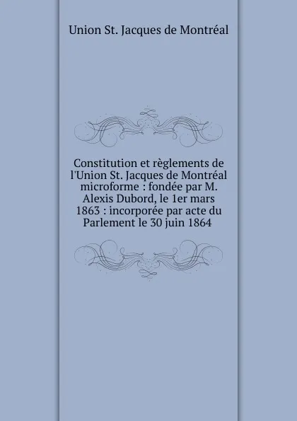 Обложка книги Constitution et reglements de l.Union St. Jacques de Montreal microforme, Union St. Jacques de Montréal